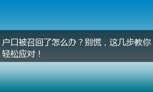 户口被召回了怎么办？别慌，这几步教你轻松应对！