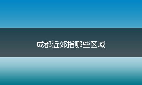 成都近郊指哪些区域