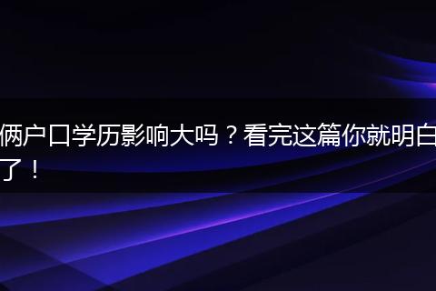 俩户口学历影响大吗？看完这篇你就明白了！