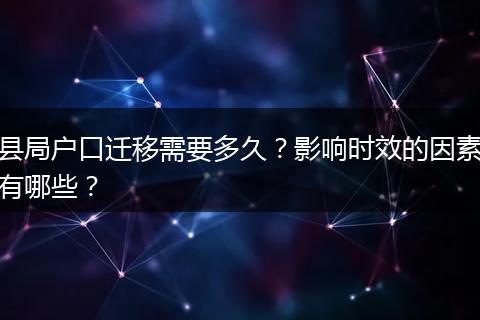县局户口迁移需要多久?影响时效的因素有哪些?