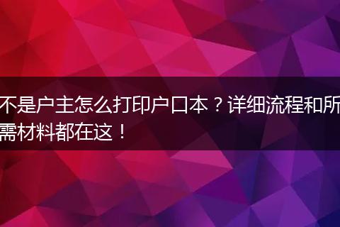 不是户主怎么打印户口本？详细流程和所需材料都在这！