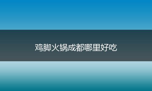 鸡脚火锅成都哪里好吃