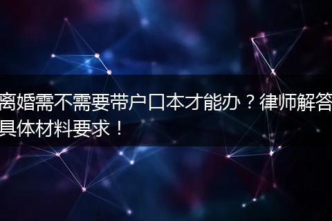 离婚需不需要带户口本才能办？律师解答具体材料要求！
