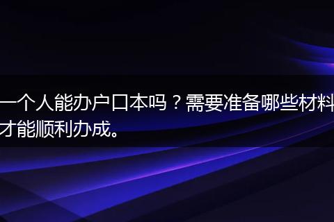 一个人能办户口本吗？需要准备哪些材料才能顺利办成。
