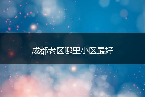 成都老区哪里小区最好
