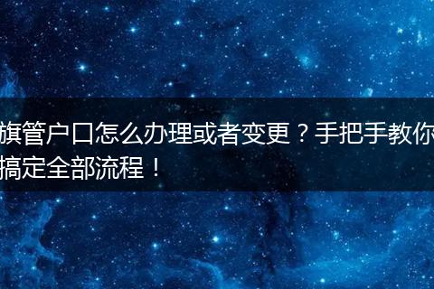 旗管户口怎么办理或者变更？手把手教你搞定全部流程！