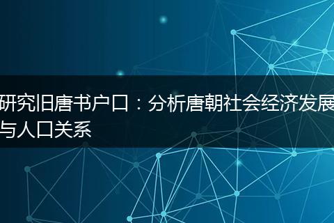 研究旧唐书户口：分析唐朝社会经济发展与人口关系