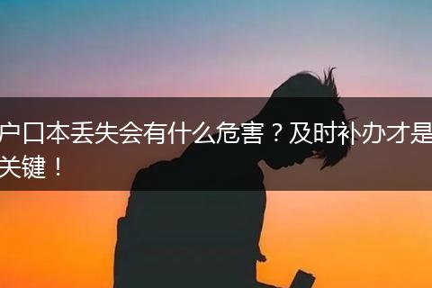 户口本丢失会有什么危害？及时补办才是关键！