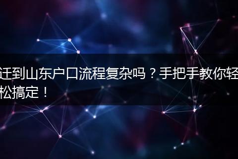 迁到山东户口流程复杂吗？手把手教你轻松搞定！