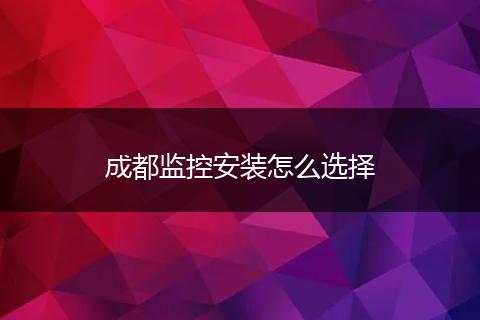 成都监控安装怎么选择