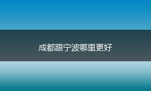 成都跟宁波哪里更好
