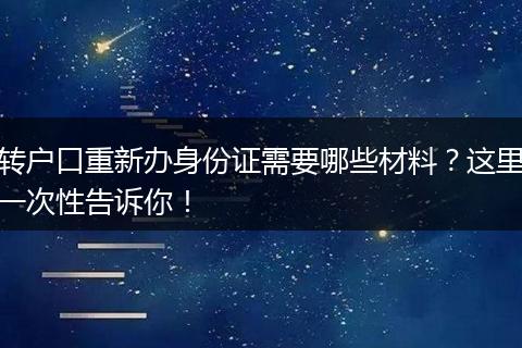 转户口重新办身份证需要哪些材料？这里一次性告诉你！