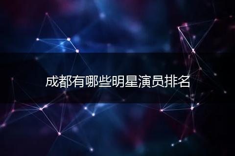 成都有哪些明星演员排名