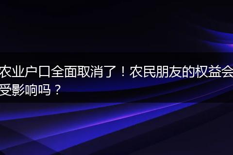 农业户口全面取消了！农民朋友的权益会受影响吗？