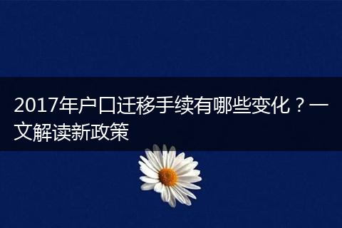 2017年户口迁移手续有哪些变化？一文解读新政策