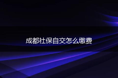 成都社保自交怎么缴费