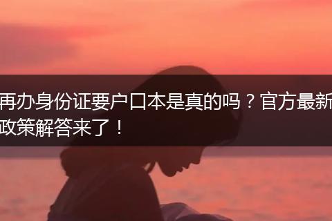 再办身份证要户口本是真的吗？官方最新政策解答来了！