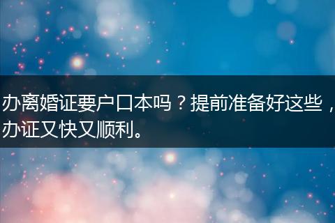 办离婚证要户口本吗?提前准备好这些,办证又快又顺利。