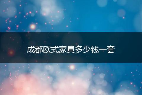 成都欧式家具多少钱一套