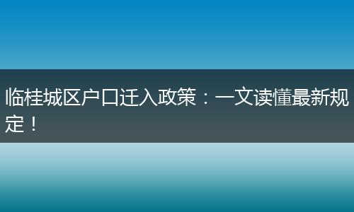 临桂城区户口迁入政策：一文读懂最新规定！