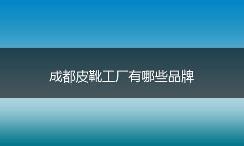 成都皮靴工厂有哪些品牌