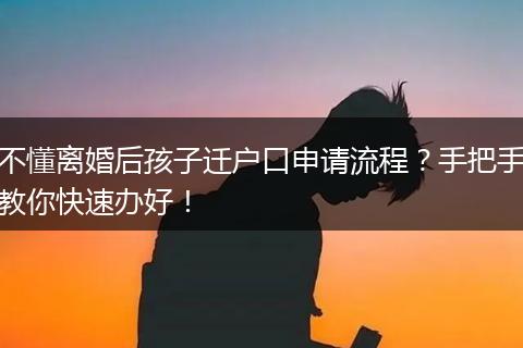 不懂离婚后孩子迁户口申请流程?手把手教你快速办好!
