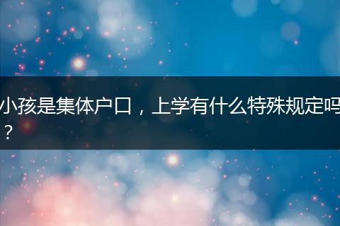 小孩是集体户口，上学有什么特殊规定吗？