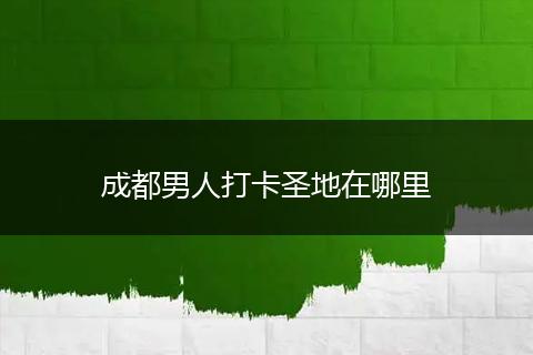 成都男人打卡圣地在哪里