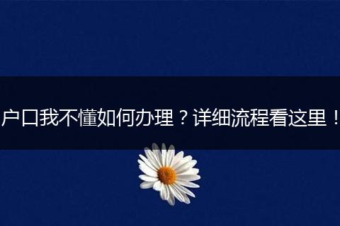 户口我不懂如何办理？详细流程看这里！