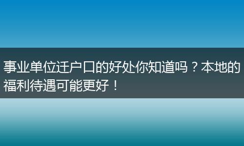 事业单位迁户口的好处你知道吗?本地的福利待遇可能更好!