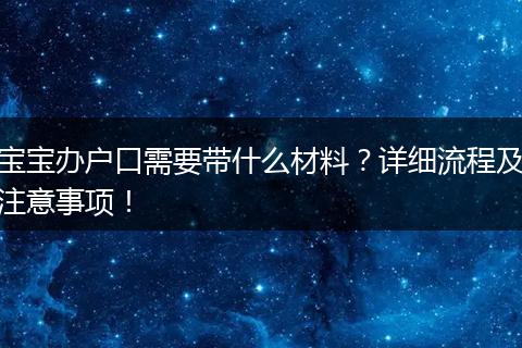 宝宝办户口需要带什么材料？详细流程及注意事项！