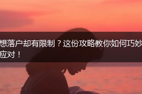 想落户却有限制？这份攻略教你如何巧妙应对！