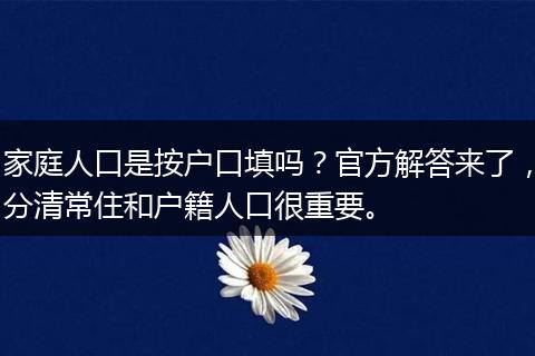 家庭人口是按户口填吗?官方解答来了,分清常住和户籍人口很重要。