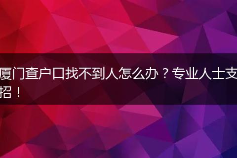 厦门查户口找不到人怎么办?专业人士支招!