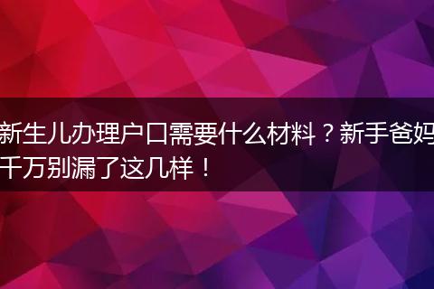 新生儿办理户口需要什么材料?新手爸妈千万别漏了这几样!