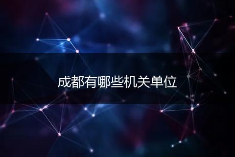 成都有哪些机关单位
