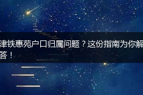 津铁惠苑户口归属问题?这份指南为你解答!