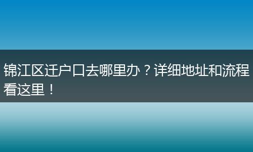 锦江区迁户口去哪里办?详细地址和流程看这里!