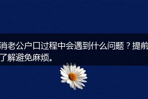 消老公户口过程中会遇到什么问题？提前了解避免麻烦。