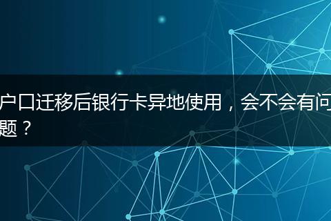 户口迁移后银行卡异地使用,会不会有问题?