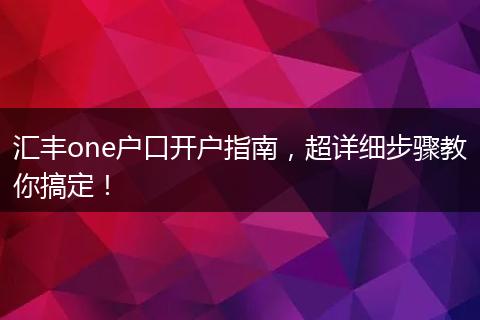 汇丰one户口开户指南,超详细步骤教你搞定!