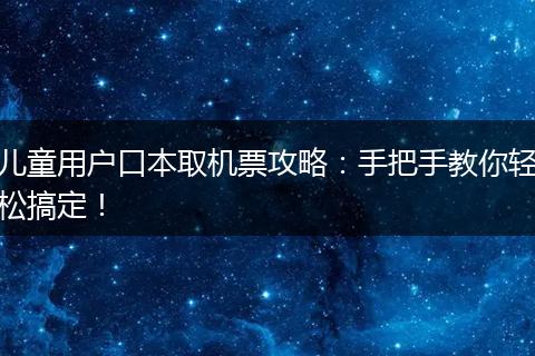儿童用户口本取机票攻略:手把手教你轻松搞定!