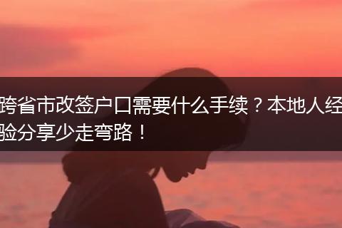 跨省市改签户口需要什么手续？本地人经验分享少走弯路！