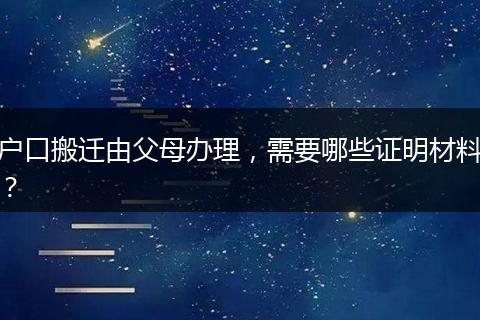 户口搬迁由父母办理，需要哪些证明材料？