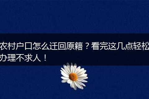 农村户口怎么迁回原籍？看完这几点轻松办理不求人！