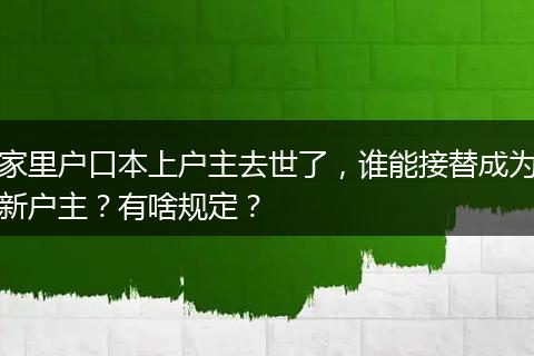 家里户口本上户主去世了,谁能接替成为新户主?有啥规定?