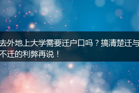 去外地上大学需要迁户口吗？搞清楚迁与不迁的利弊再说！