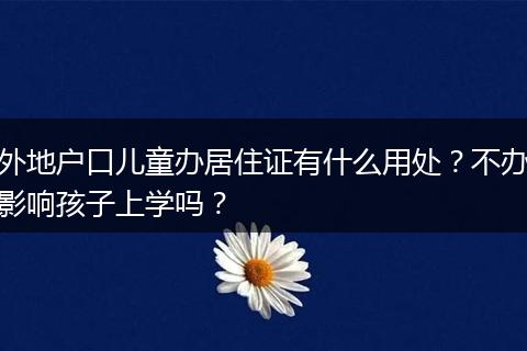 外地户口儿童办居住证有什么用处？不办影响孩子上学吗？