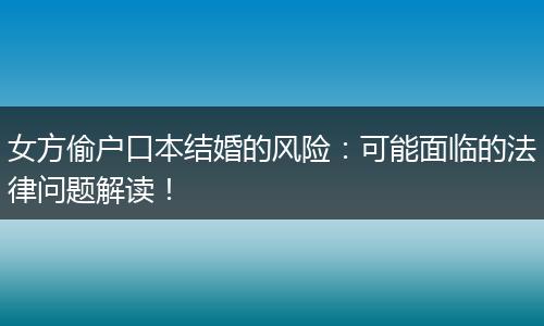 女方偷户口本结婚的风险：可能面临的法律问题解读！