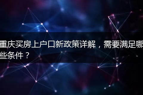 重庆买房上户口新政策详解，需要满足哪些条件？